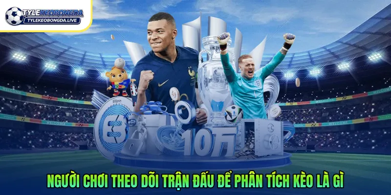 Người chơi theo dõi trận đấu để phân tích kèo là gì