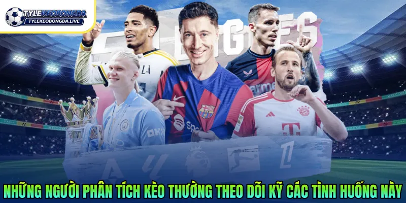 Những người phân tích kèo thường theo dõi kỹ các tình huống này