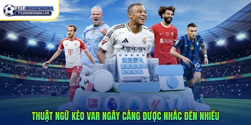 Thuật ngữ kèo VAR ngày càng được nhắc đến nhiều 