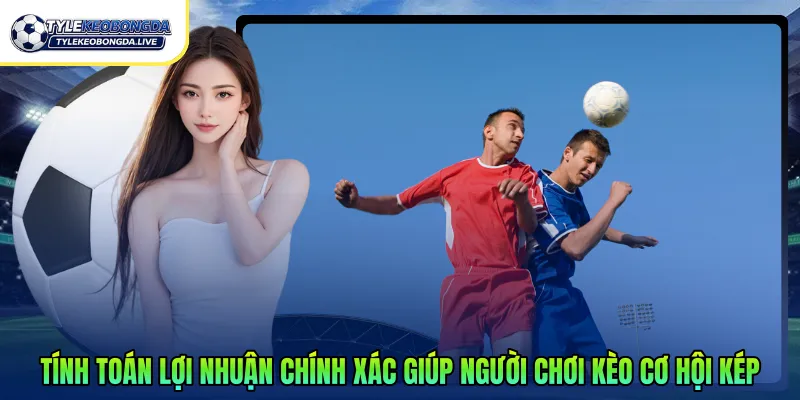 Tính toán lợi nhuận chính xác giúp người chơi kèo cơ hội kép 