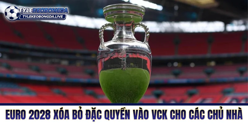 EURO 2028 xóa bỏ đặc quyền vào VCK cho các chủ nhà