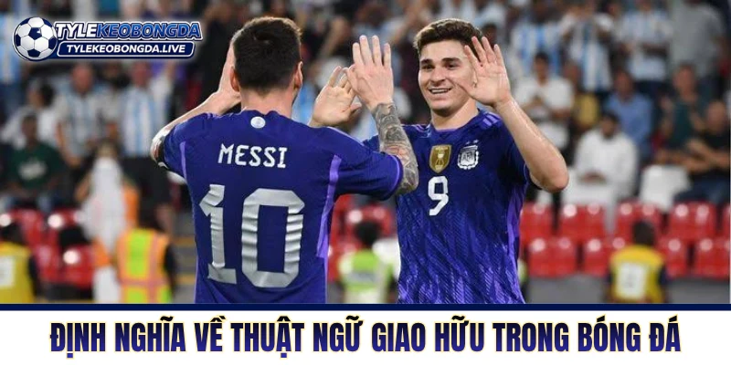 Giao Hữu - Cơ Hội Thử Nghiệm Nhân Sự Và Rà Soát Đội Hình 66 Định nghĩa về thuật ngữ giao hữu trong bóng đá