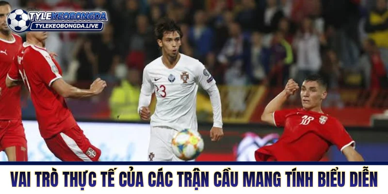 Giao Hữu - Cơ Hội Thử Nghiệm Nhân Sự Và Rà Soát Đội Hình 69 Vai trò thực tế của các trận cầu mang tính biểu diễn