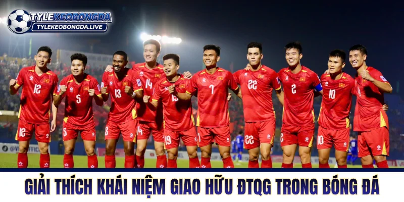 Giải thích khái niệm giao hữu ĐTQG trong bóng đá