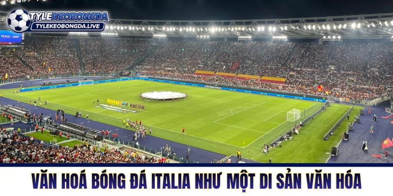 Văn hóa bóng đá Italia thấm sâu như một di sản văn hóa 