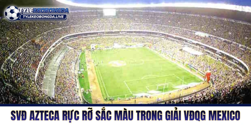 SVĐ Azteca rực rỡ sắc màu trong giải VĐQG Mexico